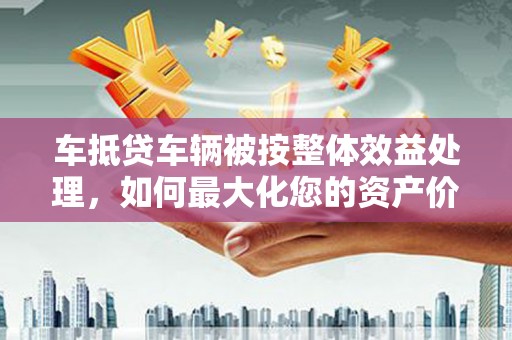 杜尔伯特车抵贷车辆被按整体效益处理，如何最大化您的资产价值？