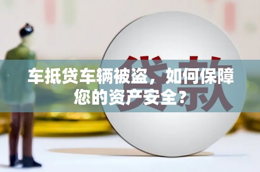 昔阳车抵贷车辆被盗，如何保障您的资产安全？