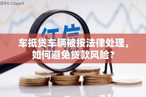 昔阳车抵贷车辆被按法律处理，如何避免贷款风险？