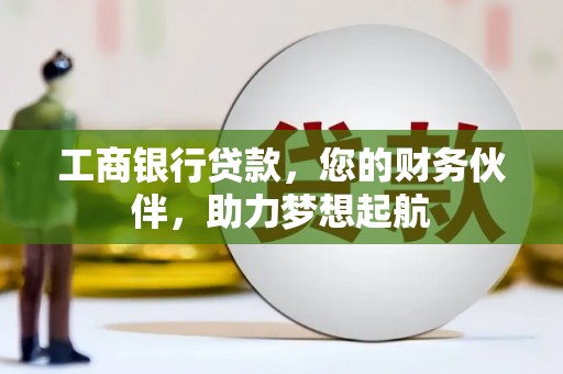 昔阳工商银行贷款，您的财务伙伴，助力梦想起航