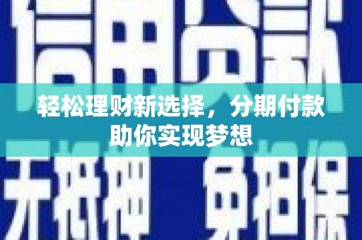 昔阳轻松理财新选择，分期付款助你实现梦想