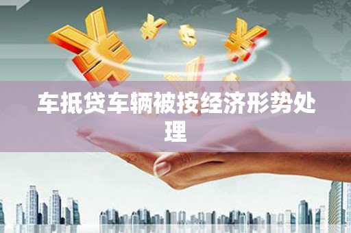 农安车抵贷车辆被按经济形势处理