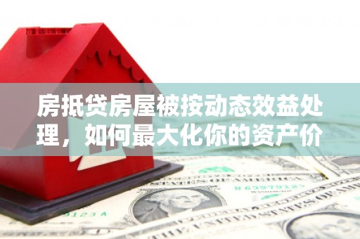 农安房抵贷房屋被按动态效益处理，如何最大化你的资产价值？