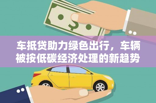 蓬溪车抵贷助力绿色出行，车辆被按低碳经济处理的新趋势