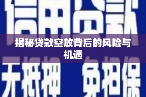 蓬溪揭秘贷款空放背后的风险与机遇