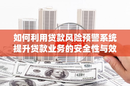 蓬溪如何利用贷款风险预警系统提升贷款业务的安全性与效率