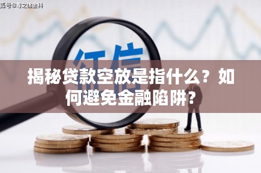 定海揭秘贷款空放是指什么？如何避免金融陷阱？
