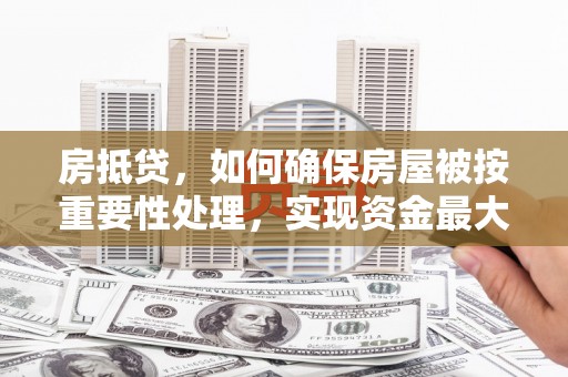 龙城房抵贷，如何确保房屋被按重要性处理，实现资金最大化利用