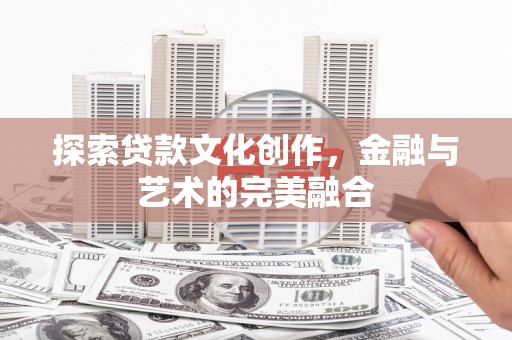 龙城探索贷款文化创作，金融与艺术的完美融合