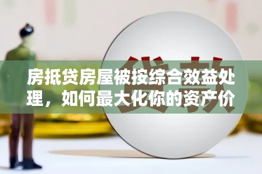 龙城房抵贷房屋被按综合效益处理，如何最大化你的资产价值？