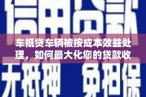 龙城车抵贷车辆被按成本效益处理，如何最大化您的贷款收益？