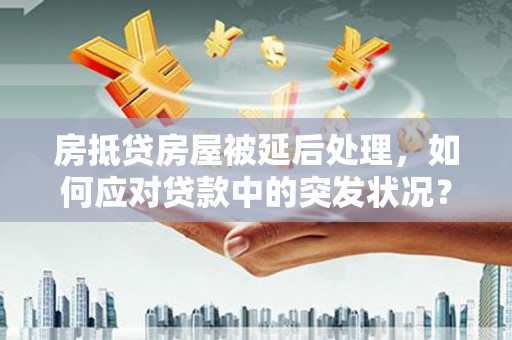 左镇房抵贷房屋被延后处理，如何应对贷款中的突发状况？