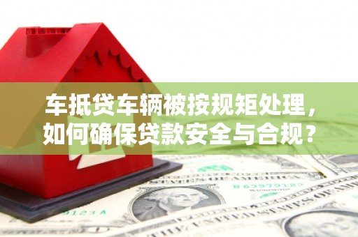 左镇车抵贷车辆被按规矩处理，如何确保贷款安全与合规？
