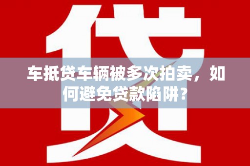 济宁车抵贷车辆被多次拍卖，如何避免贷款陷阱？