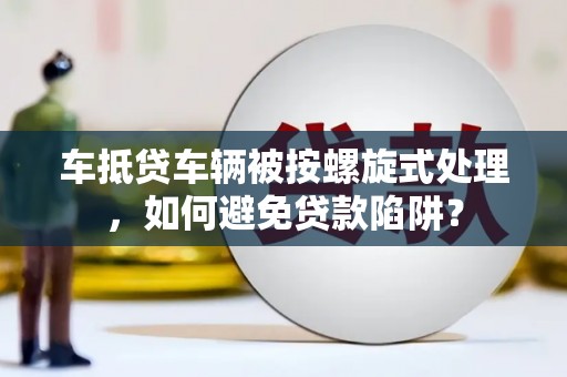 凉州车抵贷车辆被按螺旋式处理，如何避免贷款陷阱？
