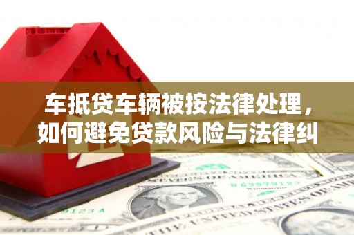 延长车抵贷车辆被按法律处理，如何避免贷款风险与法律纠纷？