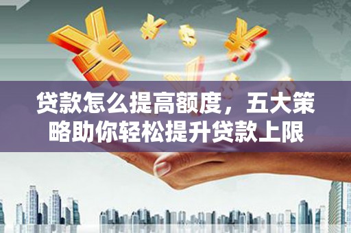 石门贷款怎么提高额度，五大策略助你轻松提升贷款上限