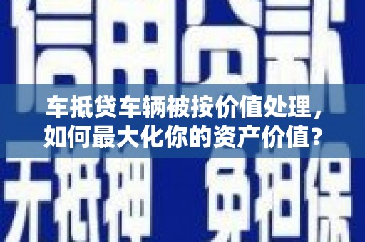 白玉车抵贷车辆被按价值处理，如何最大化你的资产价值？