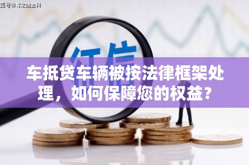 白玉车抵贷车辆被按法律框架处理，如何保障您的权益？