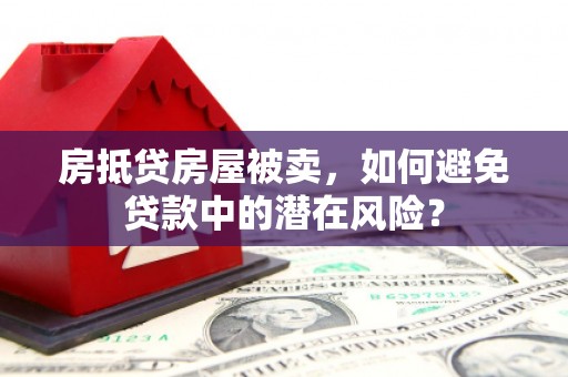 江陵房抵贷房屋被卖，如何避免贷款中的潜在风险？