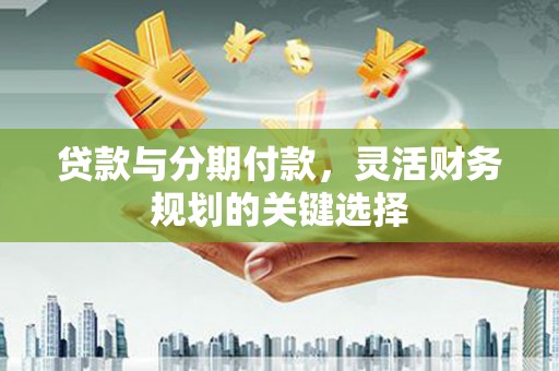 江陵贷款与分期付款，灵活财务规划的关键选择
