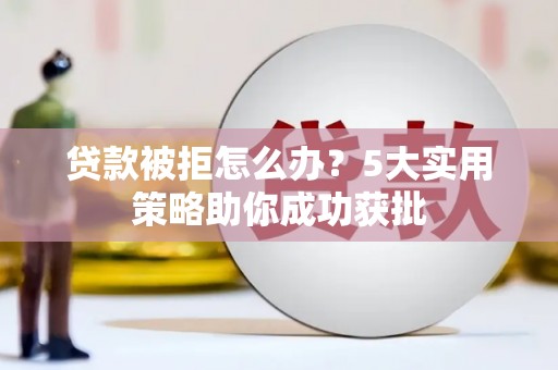 江陵贷款被拒怎么办？5大实用策略助你成功获批