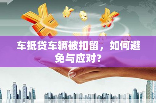江陵车抵贷车辆被扣留，如何避免与应对？