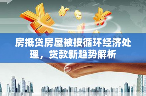 杜尔伯特房抵贷房屋被按循环经济处理，贷款新趋势解析