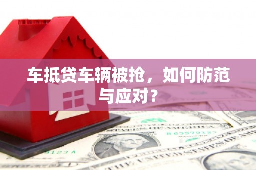富顺车抵贷车辆被抢，如何防范与应对？