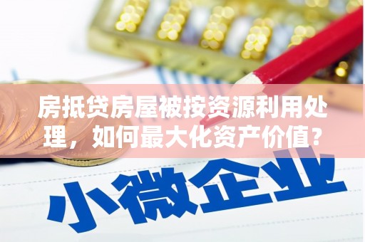 富顺房抵贷房屋被按资源利用处理，如何最大化资产价值？