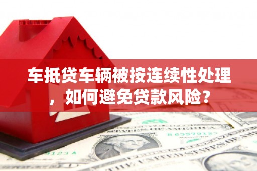 富顺车抵贷车辆被按连续性处理，如何避免贷款风险？