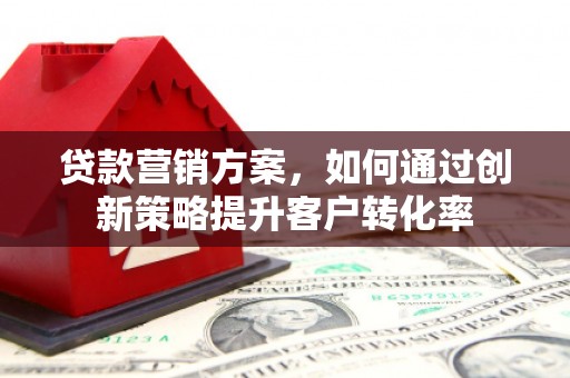 富顺贷款营销方案，如何通过创新策略提升客户转化率