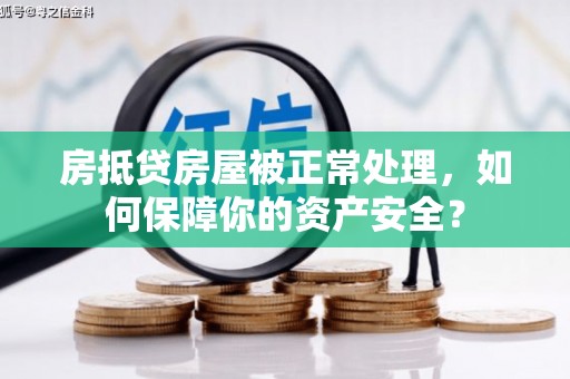富顺房抵贷房屋被正常处理，如何保障你的资产安全？