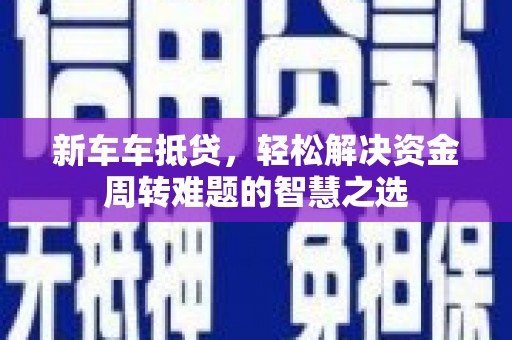 西双版纳新车车抵贷，轻松解决资金周转难题的智慧之选