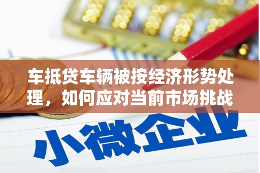 西双版纳车抵贷车辆被按经济形势处理，如何应对当前市场挑战？