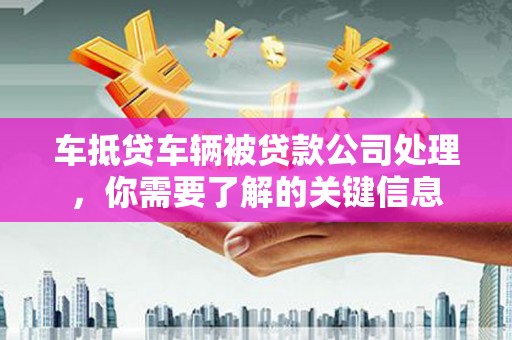 西双版纳车抵贷车辆被贷款公司处理，你需要了解的关键信息