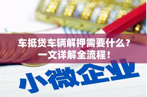 麻江车抵贷车辆解押需要什么？一文详解全流程！