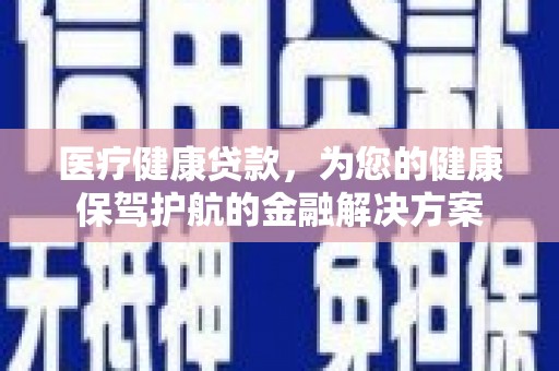 麻江医疗健康贷款，为您的健康保驾护航的金融解决方案
