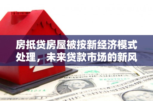 麻江房抵贷房屋被按新经济模式处理，未来贷款市场的新风向