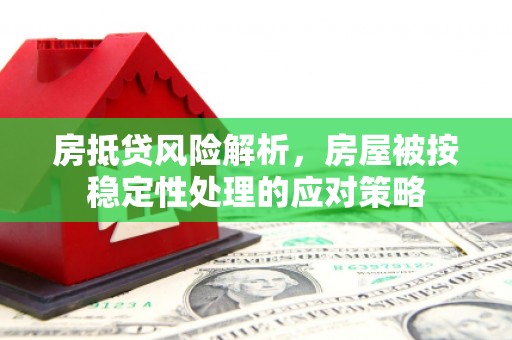 麻江房抵贷风险解析，房屋被按稳定性处理的应对策略