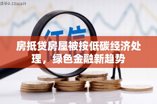 麻江房抵贷房屋被按低碳经济处理，绿色金融新趋势