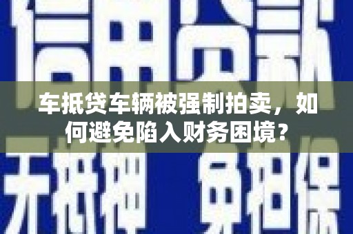 平泉车抵贷车辆被强制拍卖，如何避免陷入财务困境？