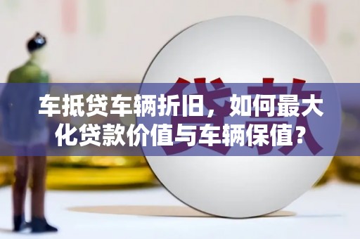 汤阴车抵贷车辆折旧，如何最大化贷款价值与车辆保值？