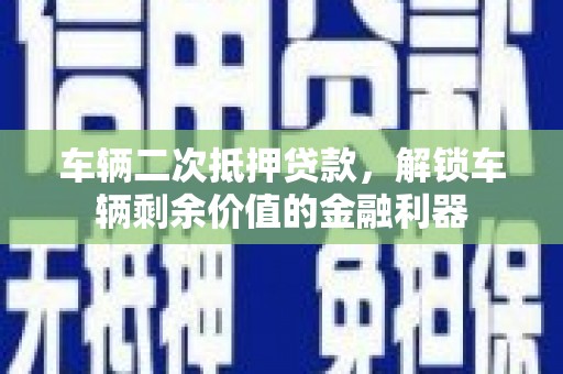 厦门车辆二次抵押贷款，解锁车辆剩余价值的金融利器