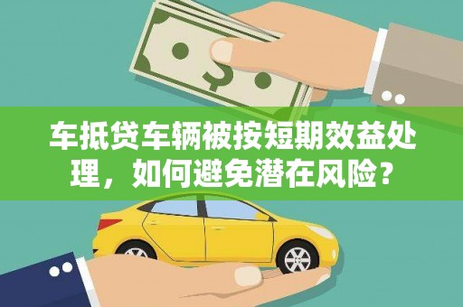 洪雅车抵贷车辆被按短期效益处理，如何避免潜在风险？