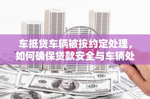 洪雅车抵贷车辆被按约定处理，如何确保贷款安全与车辆处置？