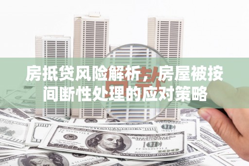 洪雅房抵贷风险解析，房屋被按间断性处理的应对策略