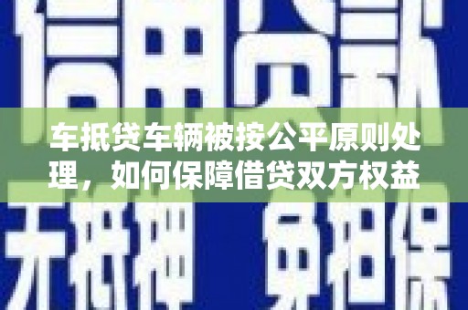 叶县车抵贷车辆被按公平原则处理，如何保障借贷双方权益？