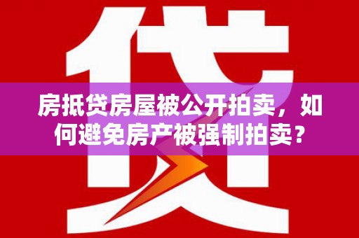 叶县房抵贷房屋被公开拍卖，如何避免房产被强制拍卖？