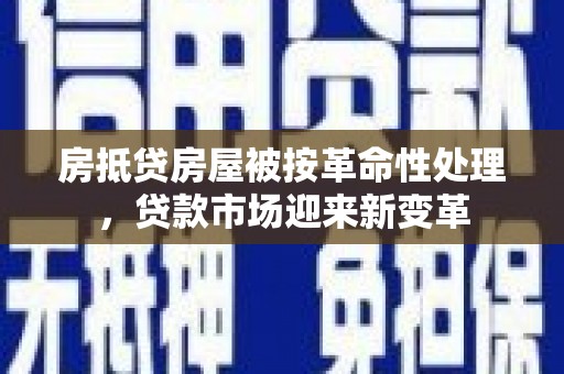 资中房抵贷房屋被按革命性处理，贷款市场迎来新变革